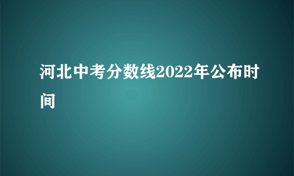 河北中考分数线2022年公布时间