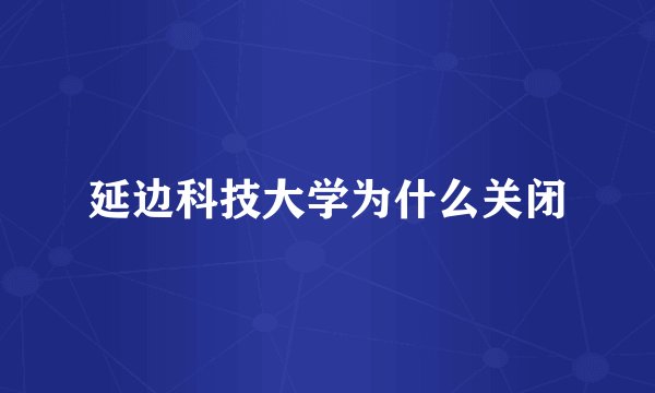 延边科技大学为什么关闭