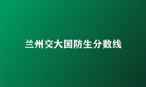 兰州交大国防生分数线