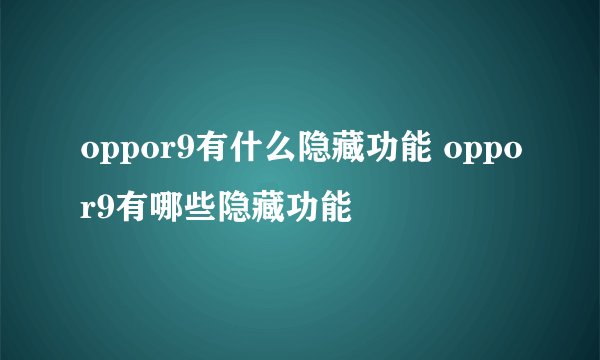 oppor9有什么隐藏功能 oppor9有哪些隐藏功能