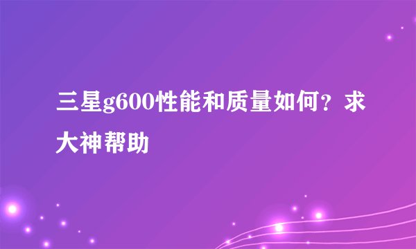 三星g600性能和质量如何？求大神帮助