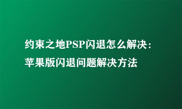 约束之地PSP闪退怎么解决：苹果版闪退问题解决方法