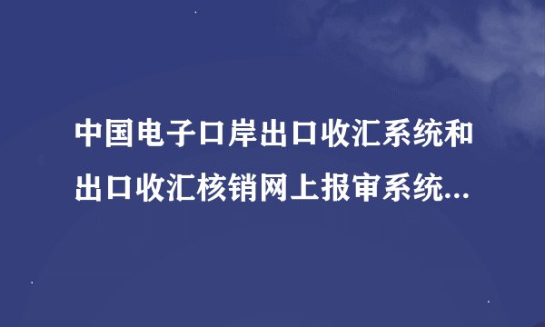 中国电子口岸出口收汇系统和出口收汇核销网上报审系统是一个吗