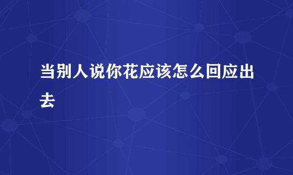 当别人说你花应该怎么回应出去