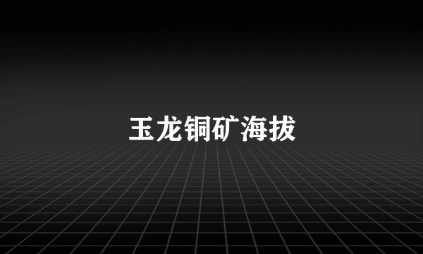 玉龙铜矿海拔