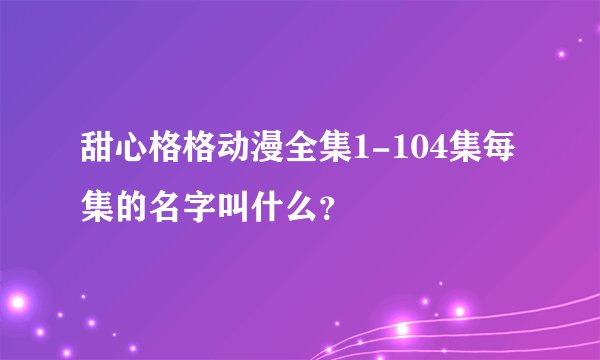 甜心格格动漫全集1-104集每集的名字叫什么？