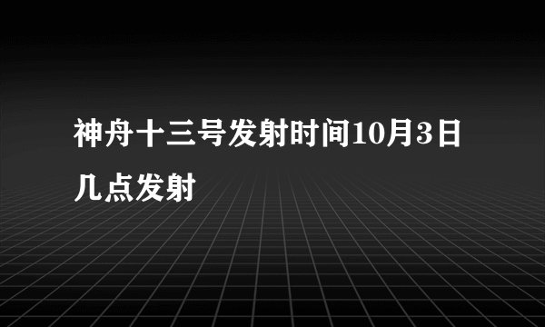 神舟十三号发射时间10月3日几点发射
