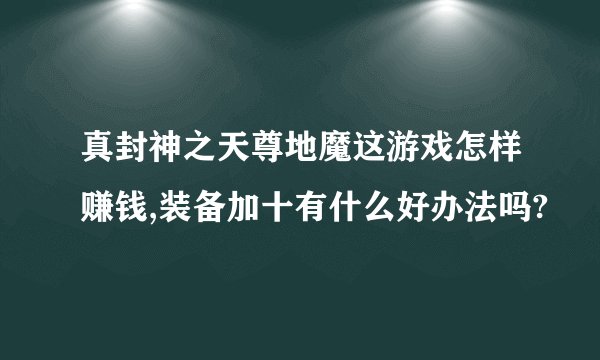 真封神之天尊地魔这游戏怎样赚钱,装备加十有什么好办法吗?