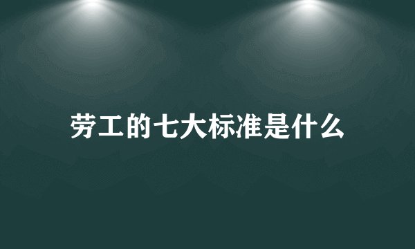 劳工的七大标准是什么