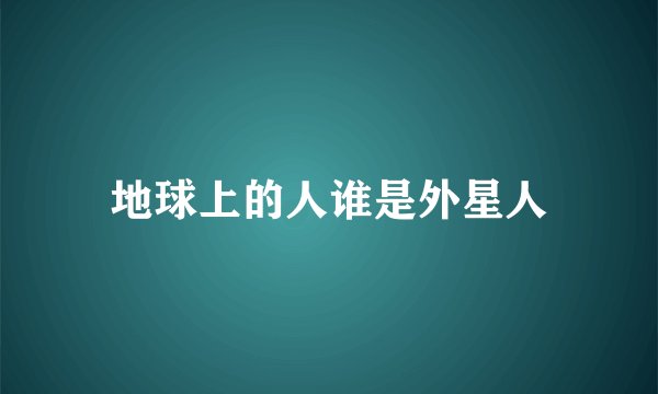 地球上的人谁是外星人