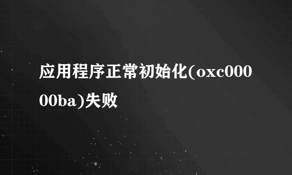 应用程序正常初始化(oxc00000ba)失败