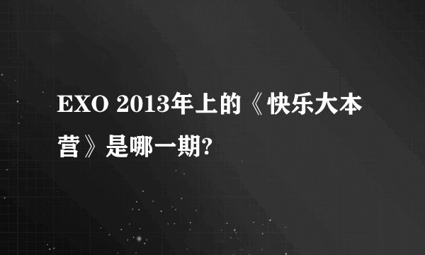 EXO 2013年上的《快乐大本营》是哪一期?