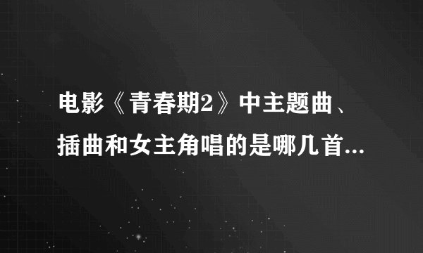 电影《青春期2》中主题曲、插曲和女主角唱的是哪几首歌？要正确的！