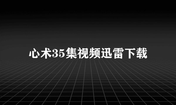 心术35集视频迅雷下载