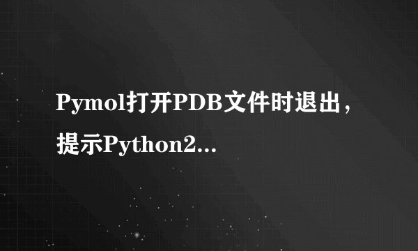 Pymol打开PDB文件时退出，提示Python2.7/site-packages/pymol/__init__.py