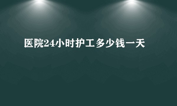医院24小时护工多少钱一天