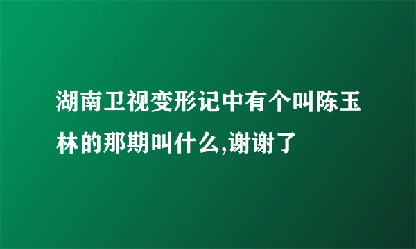 湖南卫视变形记中有个叫陈玉林的那期叫什么,谢谢了
