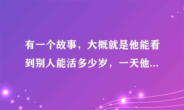 有一个故事，大概就是他能看到别人能活多少岁，一天他坐火车，他发现这里所有的人都是今年死，只有一个例