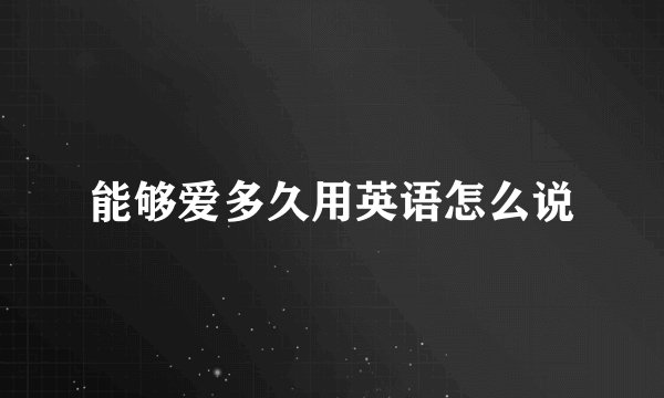 能够爱多久用英语怎么说