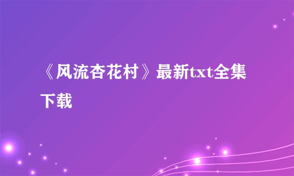 《风流杏花村》最新txt全集下载