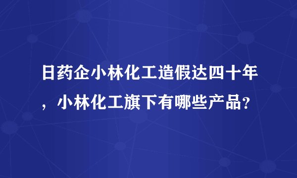 日药企小林化工造假达四十年，小林化工旗下有哪些产品？