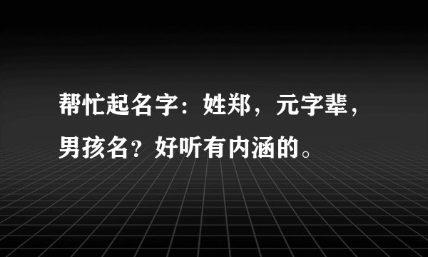 帮忙起名字：姓郑，元字辈，男孩名？好听有内涵的。