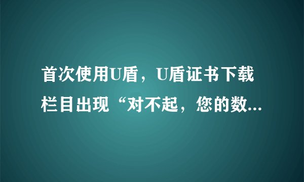 首次使用U盾，U盾证书下载栏目出现“对不起，您的数字证书状态为正常，您现在不能下载数字证书”为什么？