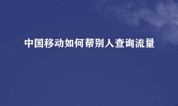 中国移动如何帮别人查询流量