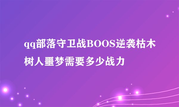 qq部落守卫战BOOS逆袭枯木树人噩梦需要多少战力