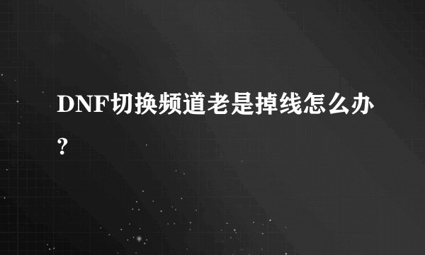 DNF切换频道老是掉线怎么办?