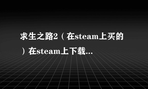 求生之路2（在steam上买的）在steam上下载的地图，为什么附加地图打不开?