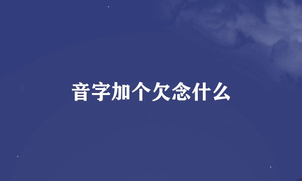音字加个欠念什么