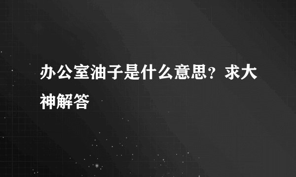 办公室油子是什么意思？求大神解答