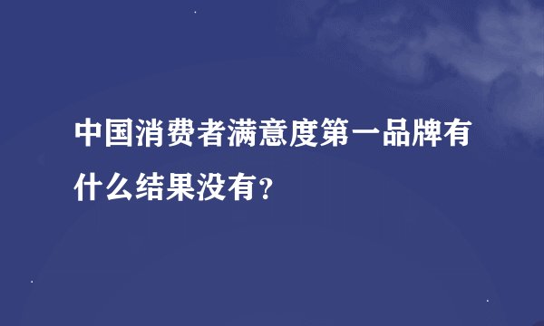 中国消费者满意度第一品牌有什么结果没有？