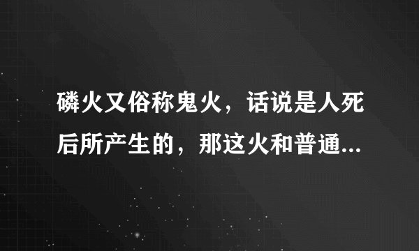 磷火又俗称鬼火，话说是人死后所产生的，那这火和普通的火一样可以烧伤人吗