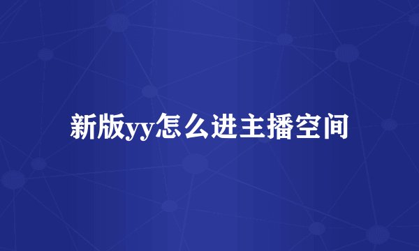 新版yy怎么进主播空间