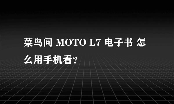 菜鸟问 MOTO L7 电子书 怎么用手机看？