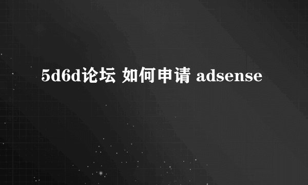 5d6d论坛 如何申请 adsense