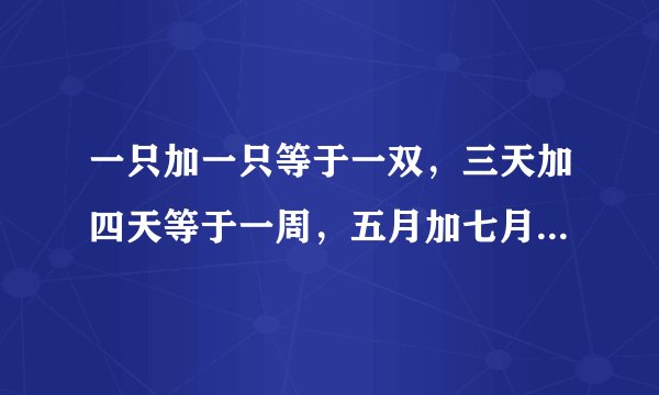 一只加一只等于一双，三天加四天等于一周，五月加七月等于一年。请问4什么加九什么等于一什么