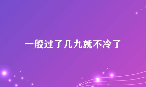 一般过了几九就不冷了