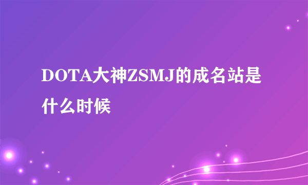 DOTA大神ZSMJ的成名站是什么时候