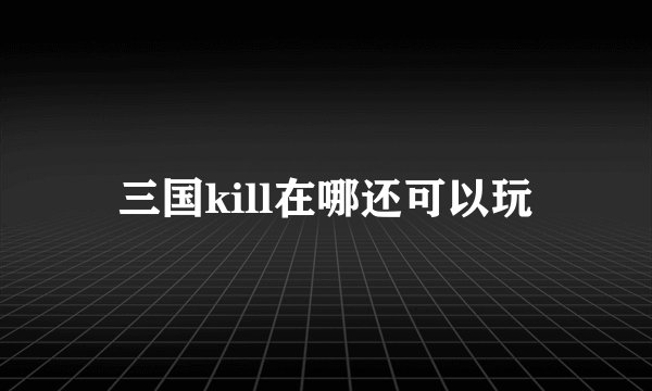 三国kill在哪还可以玩
