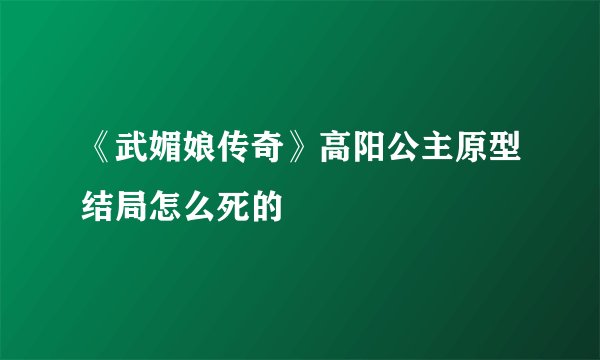 《武媚娘传奇》高阳公主原型结局怎么死的