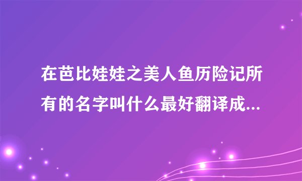 在芭比娃娃之美人鱼历险记所有的名字叫什么最好翻译成中文谢谢谁知道