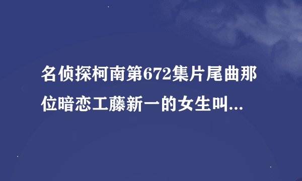 名侦探柯南第672集片尾曲那位暗恋工藤新一的女生叫什么 求大师给个答案？