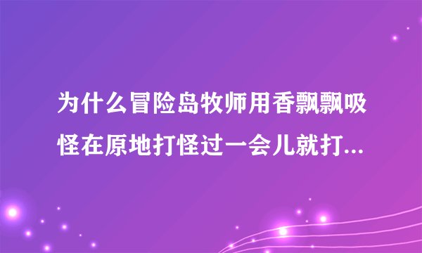 为什么冒险岛牧师用香飘飘吸怪在原地打怪过一会儿就打不到怪？