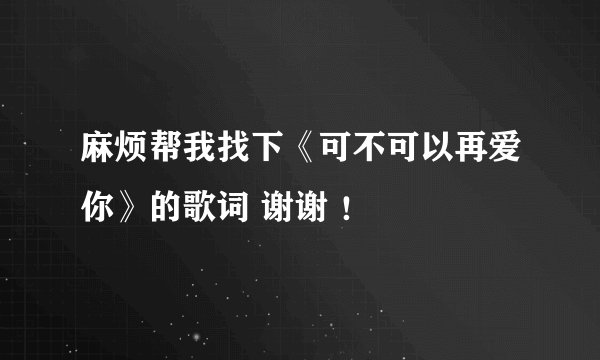 麻烦帮我找下《可不可以再爱你》的歌词 谢谢 ！