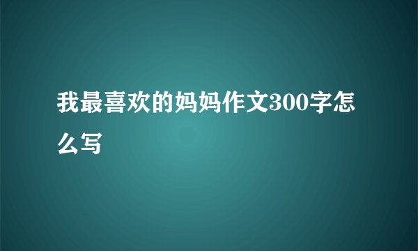 我最喜欢的妈妈作文300字怎么写