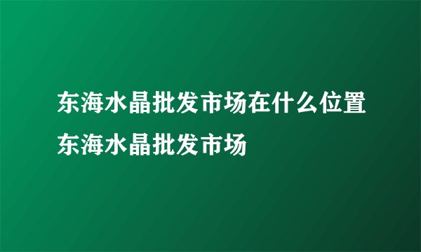 东海水晶批发市场在什么位置东海水晶批发市场