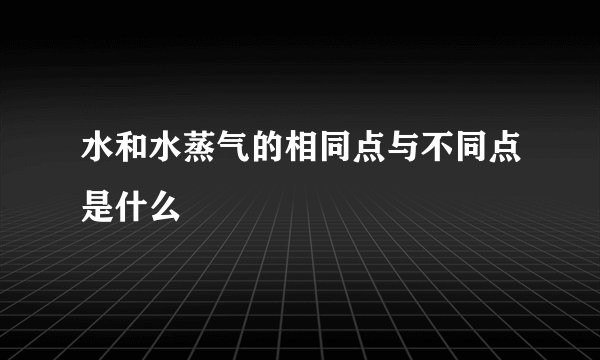 水和水蒸气的相同点与不同点是什么